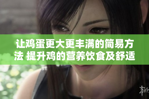 讓雞蛋更大更豐滿的簡(jiǎn)易方法 提升雞的營(yíng)養(yǎng)飲食及舒適環(huán)境