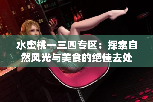 水蜜桃一三四專區(qū)：探索自然風(fēng)光與美食的絕佳去處