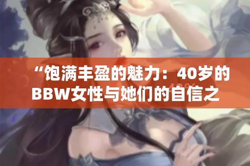“飽滿豐盈的魅力：40歲的BBW女性與她們的自信之旅”
