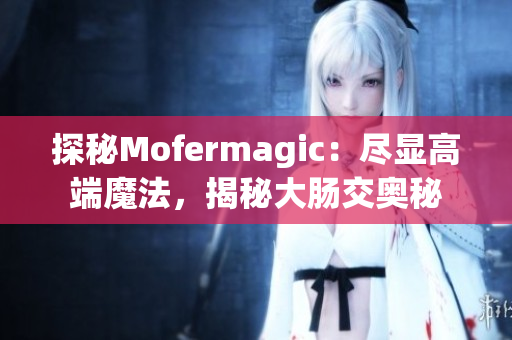 探秘Mofermagic：盡顯高端魔法，揭秘大腸交奧秘