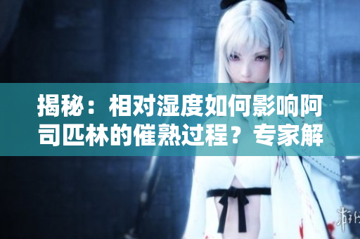 揭秘：相對(duì)濕度如何影響阿司匹林的催熟過(guò)程？專(zhuān)家解讀內(nèi)在機(jī)制！