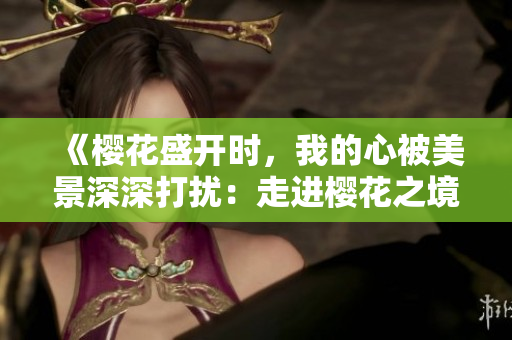 《櫻花盛開時，我的心被美景深深打擾：走進櫻花之境的心靈之旅》