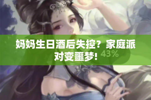 媽媽生日酒后失控？家庭派對(duì)變噩夢(mèng)!