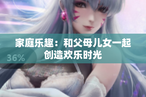 家庭樂(lè)趣：和父母兒女一起創(chuàng)造歡樂(lè)時(shí)光
