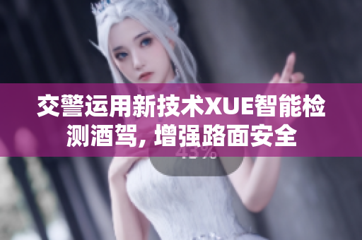 交警運(yùn)用新技術(shù)XUE智能檢測(cè)酒駕, 增強(qiáng)路面安全