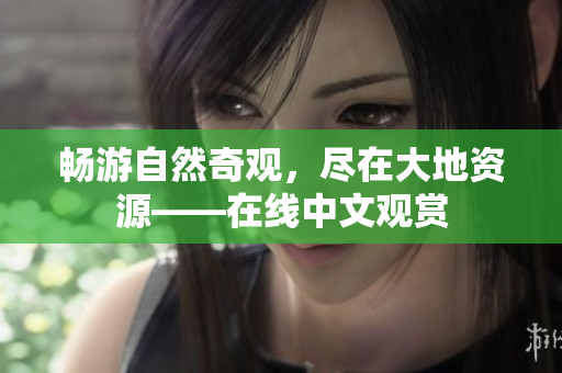 暢游自然奇觀，盡在大地資源——在線中文觀賞