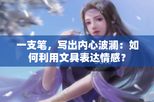 一支筆，寫出內(nèi)心波瀾：如何利用文具表達(dá)情感？