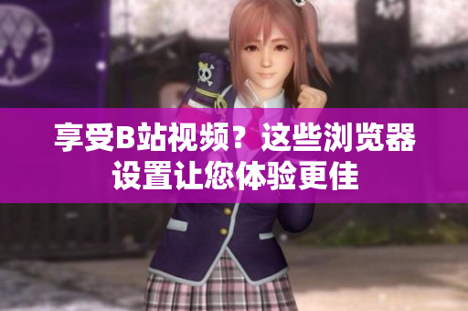 享受B站視頻？這些瀏覽器設置讓您體驗更佳