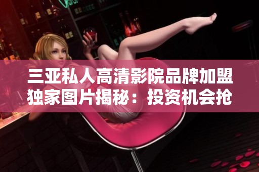 三亞私人高清影院品牌加盟獨(dú)家圖片揭秘：投資機(jī)會(huì)搶先看