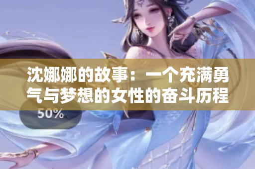 沈娜娜的故事：一個(gè)充滿勇氣與夢(mèng)想的女性的奮斗歷程