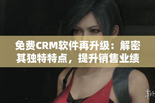 免費(fèi)CRM軟件再升級：解密其獨(dú)特特點(diǎn)，提升銷售業(yè)績