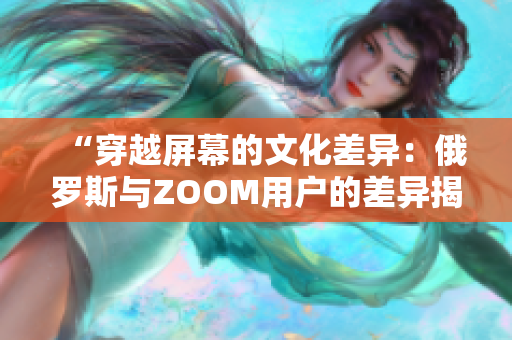 “穿越屏幕的文化差異：俄羅斯與ZOOM用戶的差異揭秘”