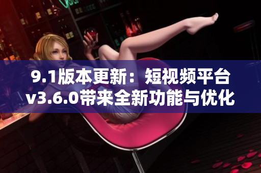 9.1版本更新：短視頻平臺v3.6.0帶來全新功能與優(yōu)化