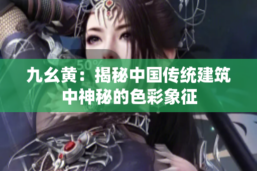 九幺黃：揭秘中國(guó)傳統(tǒng)建筑中神秘的色彩象征