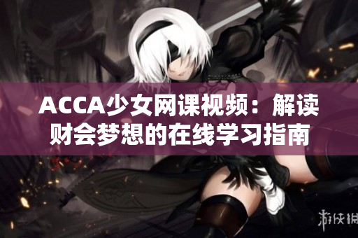 ACCA少女網(wǎng)課視頻：解讀財(cái)會(huì)夢(mèng)想的在線學(xué)習(xí)指南