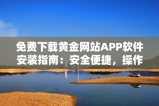 免費(fèi)下載黃金網(wǎng)站APP軟件安裝指南：安全便捷，操作簡單，一鍵安裝完成。