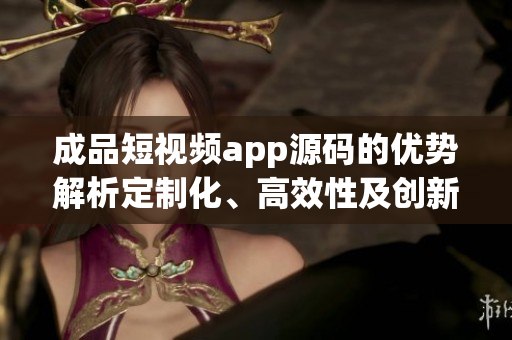 成品短視頻app源碼的優(yōu)勢(shì)解析定制化、高效性及創(chuàng)新性