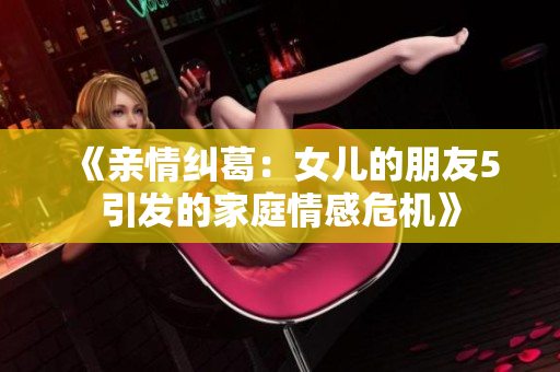 《親情糾葛：女兒的朋友5引發(fā)的家庭情感危機(jī)》