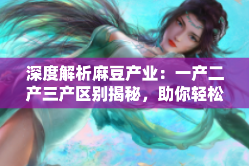 深度解析麻豆產(chǎn)業(yè)：一產(chǎn)二產(chǎn)三產(chǎn)區(qū)別揭秘，助你輕松洞悉精產(chǎn)國(guó)品的秘密