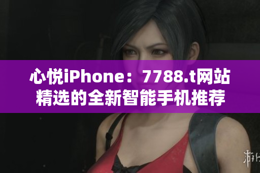 心悅iPhone：7788.t網(wǎng)站精選的全新智能手機(jī)推薦
