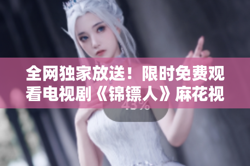 全網(wǎng)獨(dú)家放送！限時(shí)免費(fèi)觀看電視劇《錦鏢人》麻花視頻獨(dú)家播出