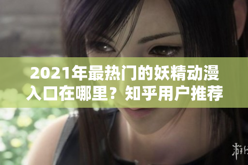2021年最熱門的妖精動(dòng)漫入口在哪里？知乎用戶推薦今日免費(fèi)登錄經(jīng)驗(yàn)分享