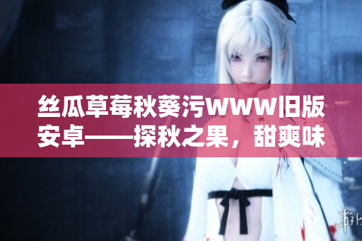 絲瓜草莓秋葵污WWW舊版安卓——探秋之果，甜爽味濃的互聯(lián)網(wǎng)世界