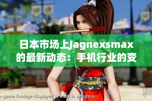日本市場(chǎng)上Jagnexsmax的最新動(dòng)態(tài)：手機(jī)行業(yè)的變革之路
