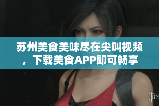 蘇州美食美味盡在尖叫視頻，下載美食APP即可暢享