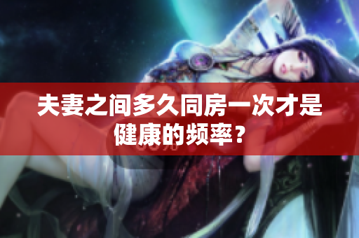 夫妻之間多久同房一次才是健康的頻率？