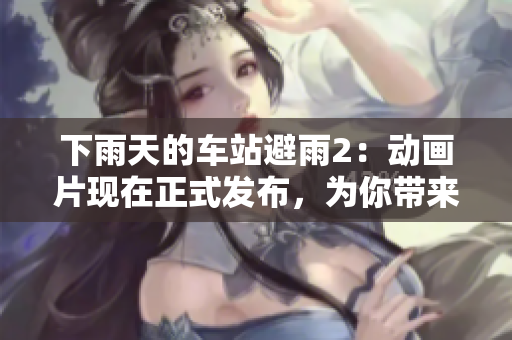 下雨天的車站避雨2：動(dòng)畫片現(xiàn)在正式發(fā)布，為你帶來更多歡笑和驚喜！