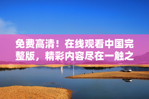 免費(fèi)高清！在線觀看中國完整版，精彩內(nèi)容盡在一觸之間
