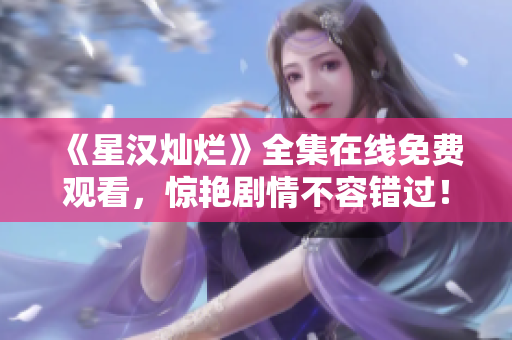 《星漢燦爛》全集在線免費(fèi)觀看，驚艷劇情不容錯(cuò)過(guò)！