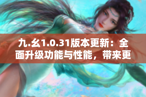 九.幺1.0.31版本更新：全面升級(jí)功能與性能，帶來(lái)更流暢的體驗(yàn)