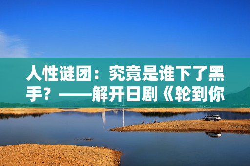 人性謎團(tuán)：究竟是誰下了黑手？——解開日劇《輪到你了》中的神秘命案之謎