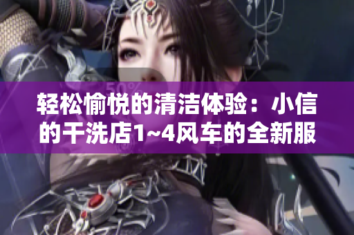 輕松愉悅的清潔體驗：小信的干洗店1~4風(fēng)車的全新服務(wù)