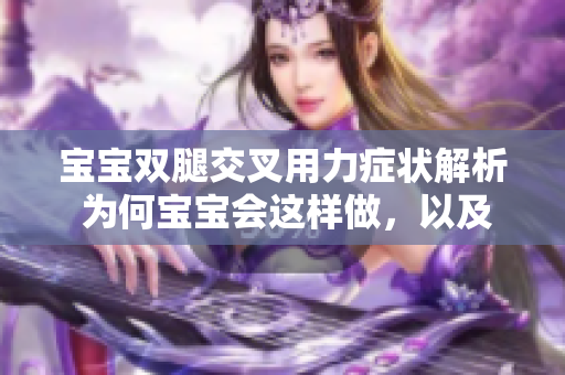 寶寶雙腿交叉用力癥狀解析 為何寶寶會(huì)這樣做，以及可能的健康問題