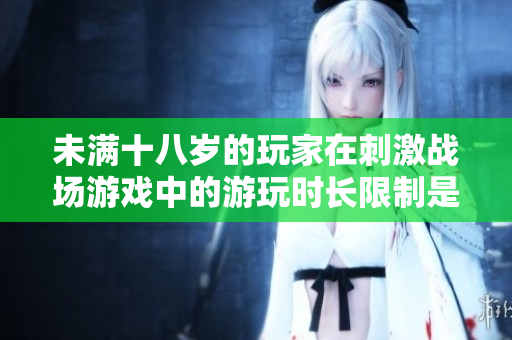 未滿十八歲的玩家在刺激戰(zhàn)場游戲中的游玩時(shí)長限制是多少？