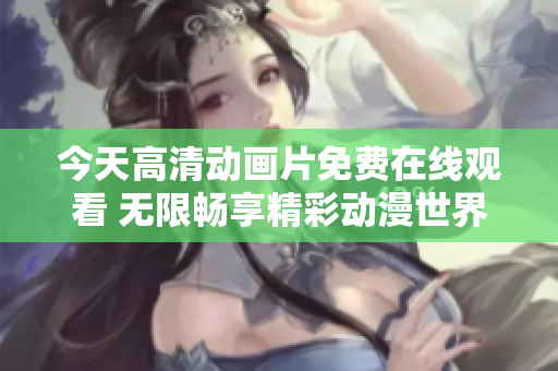 今天高清動(dòng)畫片免費(fèi)在線觀看 無限暢享精彩動(dòng)漫世界