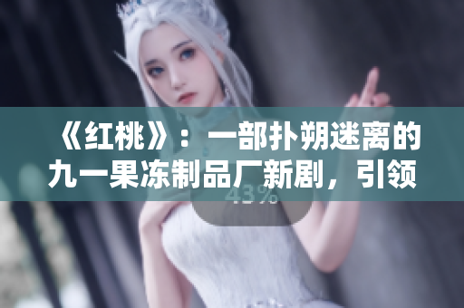 《紅桃》：一部撲朔迷離的九一果凍制品廠新劇，引領(lǐng)觀眾揭秘產(chǎn)業(yè)背后的故事