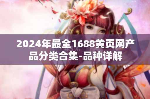 2024年最全1688黃頁網產品分類合集-品種詳解
