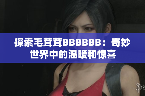 探索毛茸茸BBBBBB：奇妙世界中的溫暖和驚喜