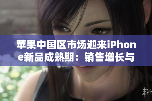 蘋果中國區(qū)市場迎來iPhone新品成熟期：銷售增長與用戶熱情并存
