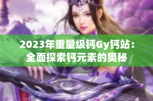 2023年重量級鈣Gy鈣站：全面探索鈣元素的奧秘