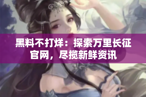 黑料不打烊：探索萬里長征官網(wǎng)，盡攬新鮮資訊