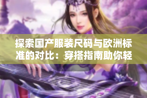 探索國產(chǎn)服裝尺碼與歐洲標(biāo)準(zhǔn)的對比：穿搭指南助你輕松選購