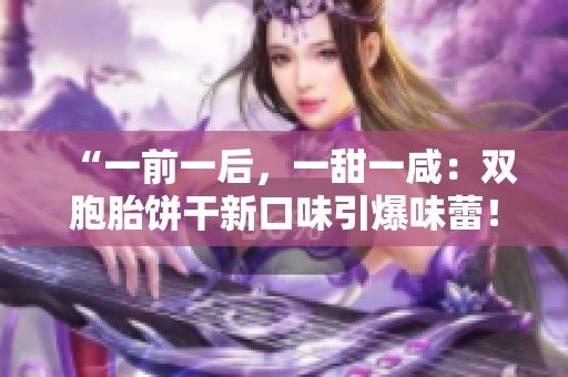 “一前一后，一甜一咸：雙胞胎餅干新口味引爆味蕾！”