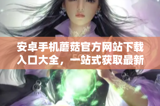 安卓手機(jī)蘑菇官方網(wǎng)站下載入口大全，一站式獲取最新安卓手機(jī)蘑菇應(yīng)用資源