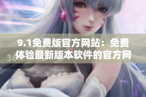 9.1免費(fèi)版官方網(wǎng)站：免費(fèi)體驗(yàn)最新版本軟件的官方網(wǎng)站