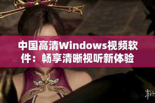 中國高清Windows視頻軟件：暢享清晰視聽新體驗